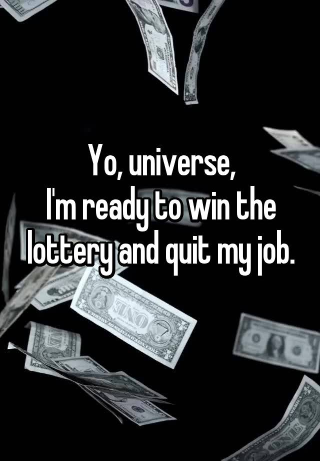 Yo, universe,
I'm ready to win the lottery and quit my job.
