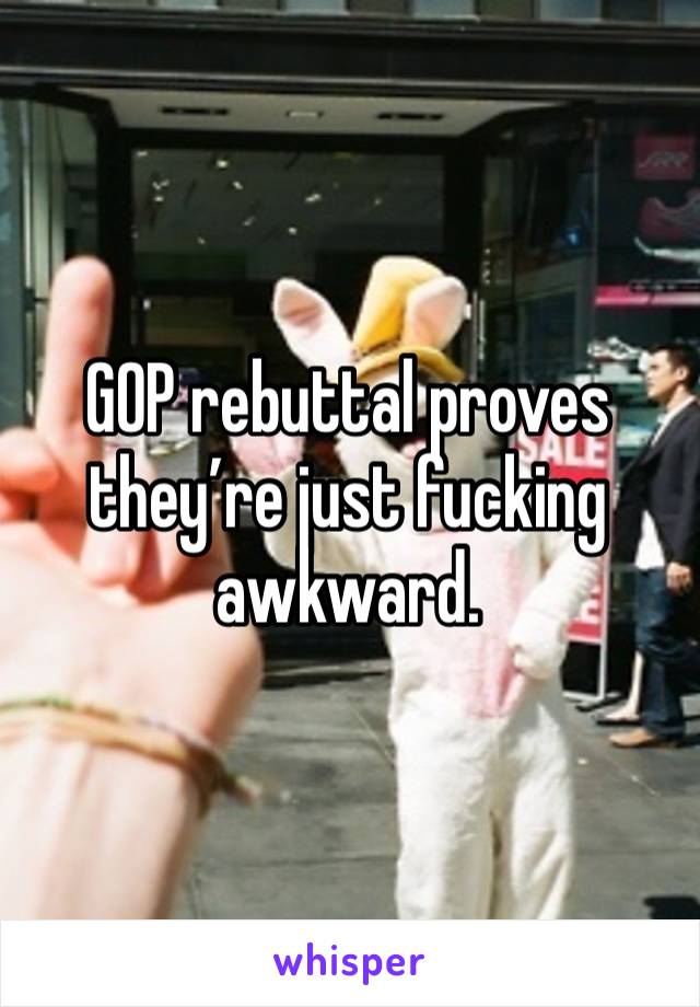 GOP rebuttal proves they’re just fucking awkward. 