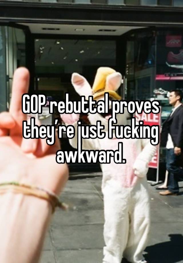 GOP rebuttal proves they’re just fucking awkward. 