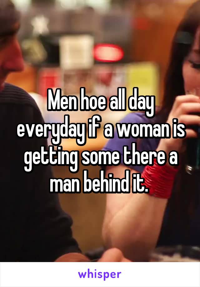 Men hoe all day everyday if a woman is getting some there a man behind it. 