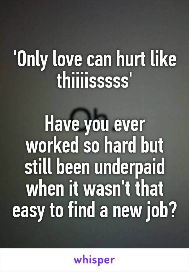 'Only love can hurt like thiiiisssss'

Have you ever worked so hard but still been underpaid when it wasn't that easy to find a new job?