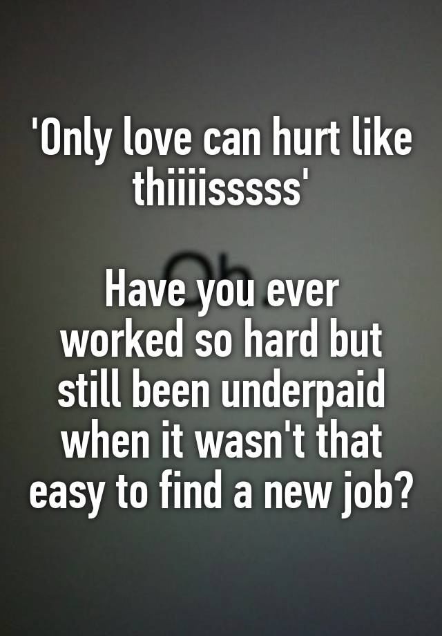 'Only love can hurt like thiiiisssss'

Have you ever worked so hard but still been underpaid when it wasn't that easy to find a new job?