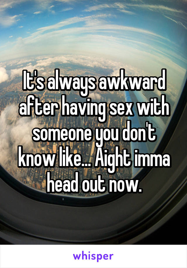 It's always awkward after having sex with someone you don't know like... Aight imma head out now.