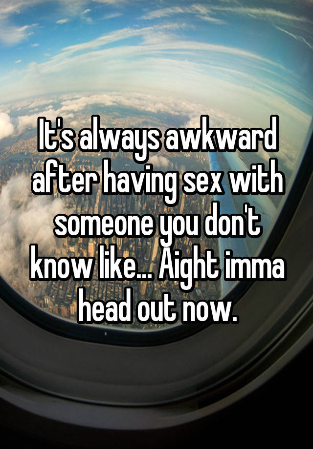 It's always awkward after having sex with someone you don't know like... Aight imma head out now.