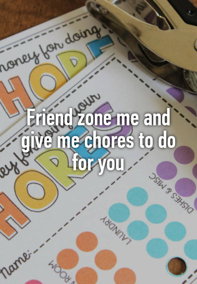 Friend zone me and give me chores to do for you