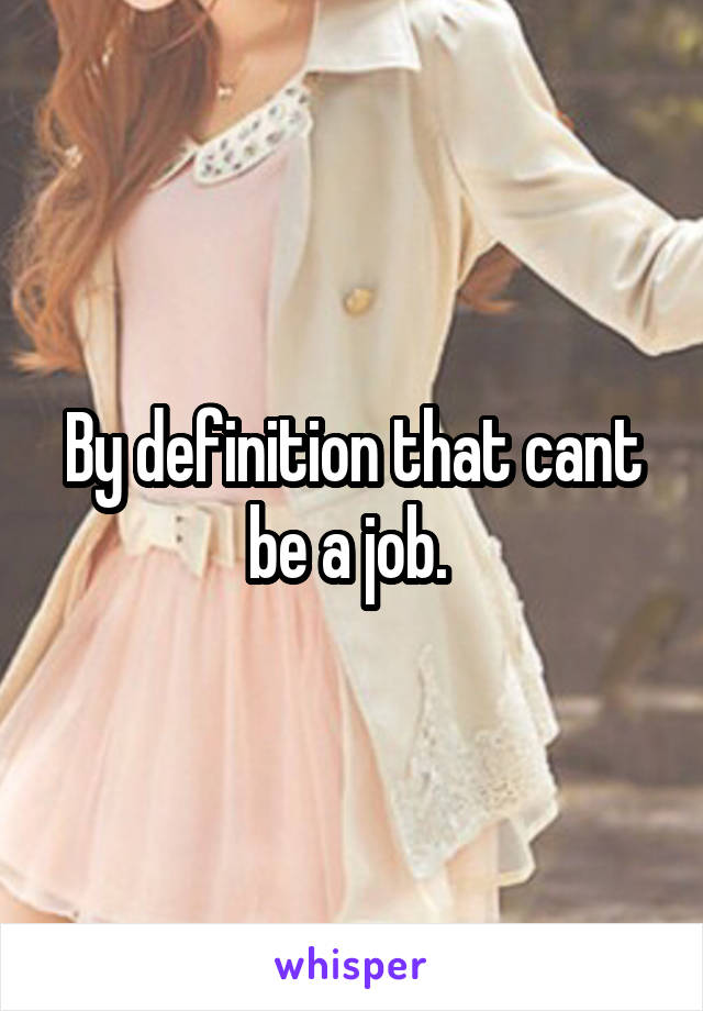 By definition that cant be a job. 