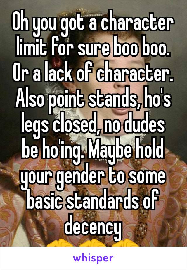 Oh you got a character limit for sure boo boo. Or a lack of character. Also point stands, ho's legs closed, no dudes be ho'ing. Maybe hold your gender to some basic standards of decency
🤏🤏🤏