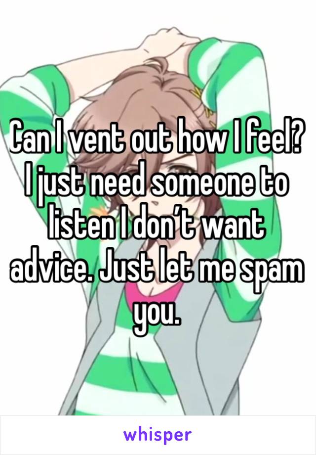 Can I vent out how I feel? I just need someone to listen I don’t want advice. Just let me spam you.