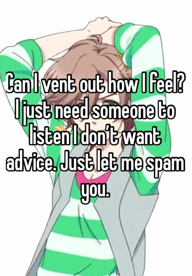 Can I vent out how I feel? I just need someone to listen I don’t want advice. Just let me spam you.