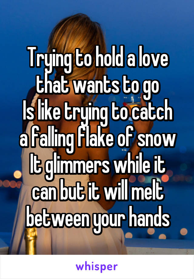 Trying to hold a love that wants to go
Is like trying to catch a falling flake of snow
It glimmers while it can but it will melt between your hands