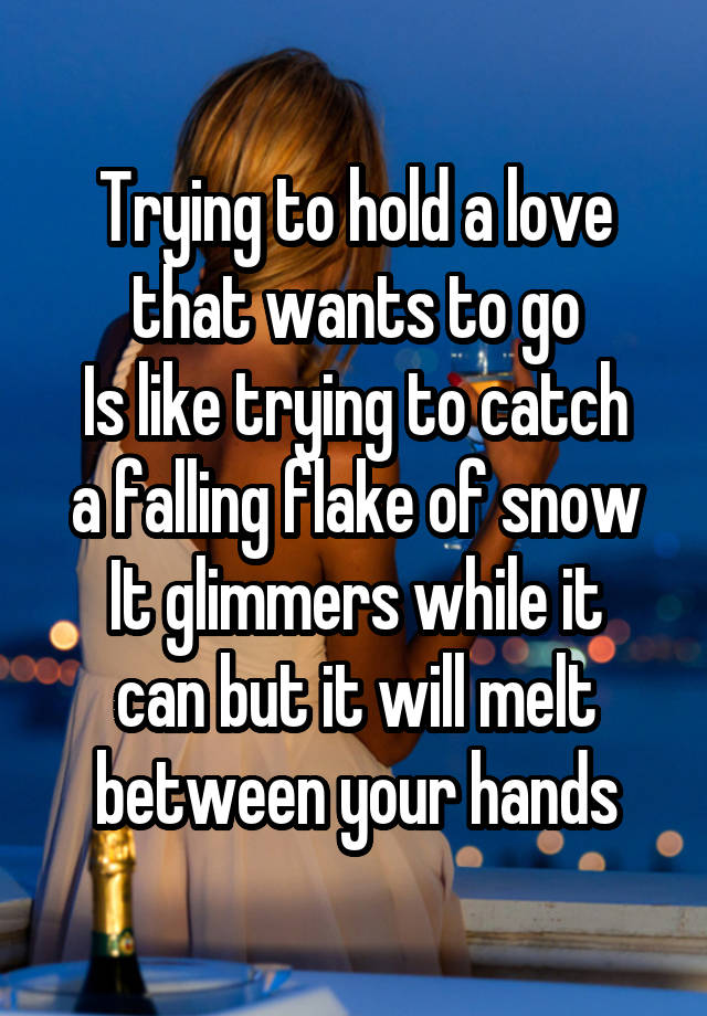 Trying to hold a love that wants to go
Is like trying to catch a falling flake of snow
It glimmers while it can but it will melt between your hands