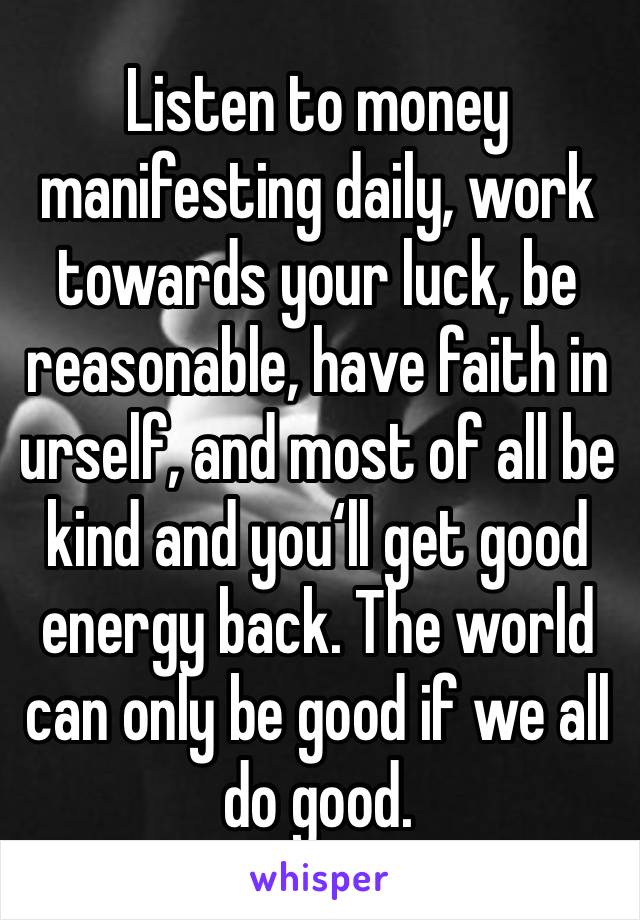 Listen to money manifesting daily, work towards your luck, be reasonable, have faith in urself, and most of all be kind and you‘ll get good energy back. The world can only be good if we all do good.