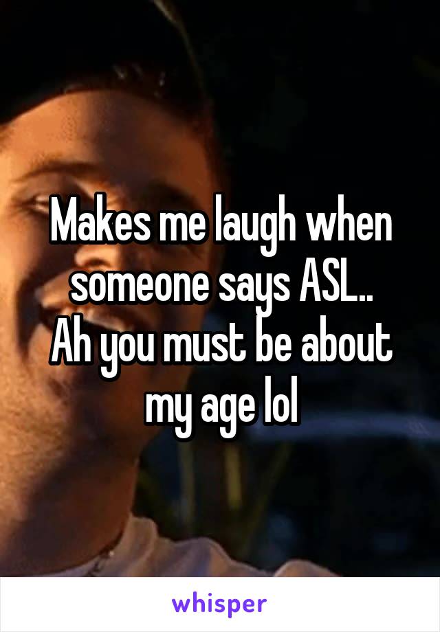 Makes me laugh when someone says ASL..
Ah you must be about my age lol