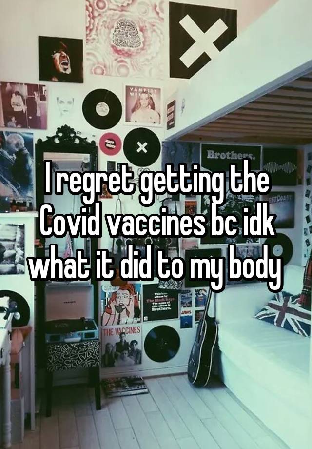 I regret getting the Covid vaccines bc idk what it did to my body 