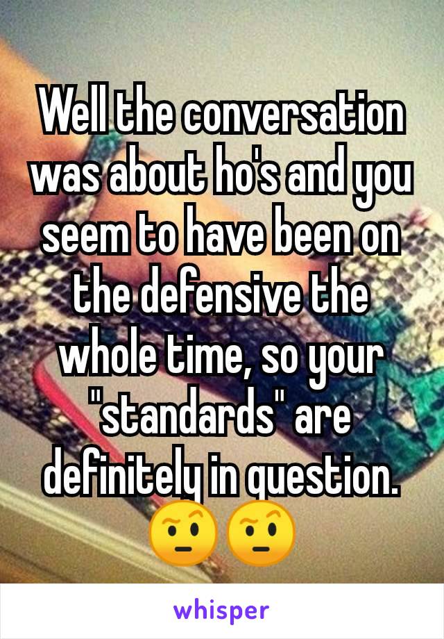 Well the conversation was about ho's and you seem to have been on the defensive the whole time, so your "standards" are definitely in question.
🤨🤨