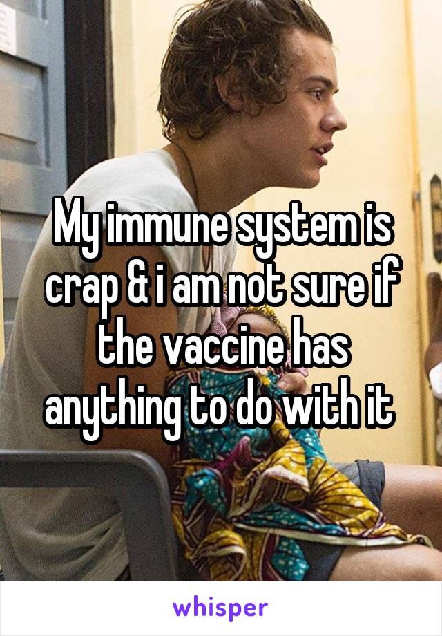 My immune system is crap & i am not sure if the vaccine has anything to do with it 