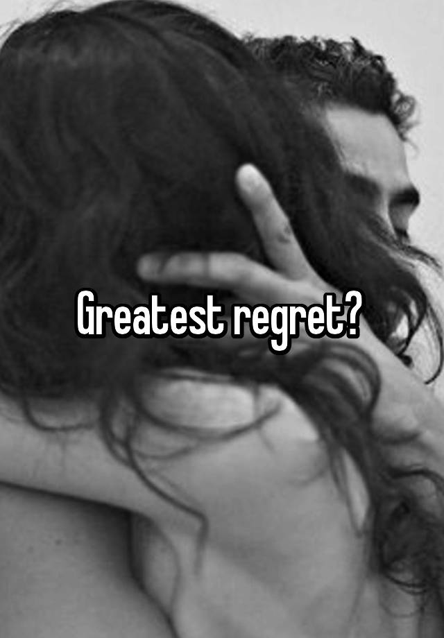 Greatest regret? 