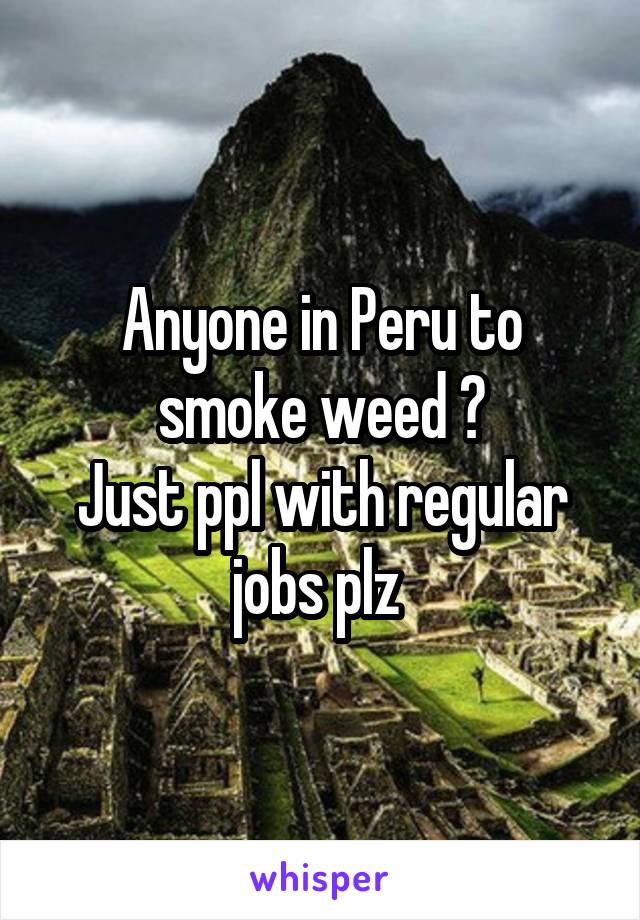 Anyone in Peru to smoke weed ?
Just ppl with regular jobs plz 