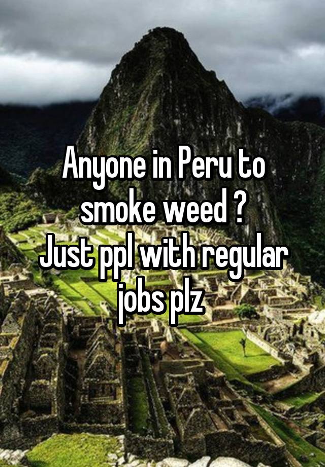 Anyone in Peru to smoke weed ?
Just ppl with regular jobs plz 