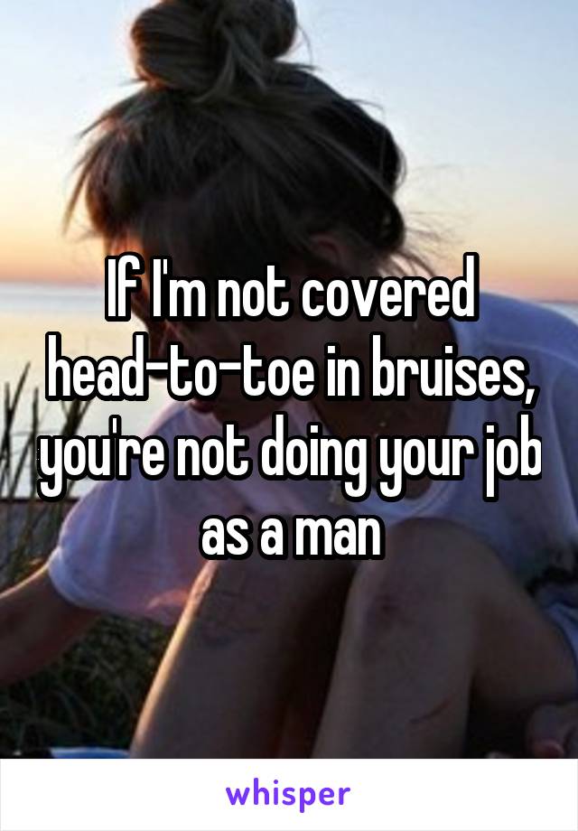 If I'm not covered head-to-toe in bruises, you're not doing your job as a man