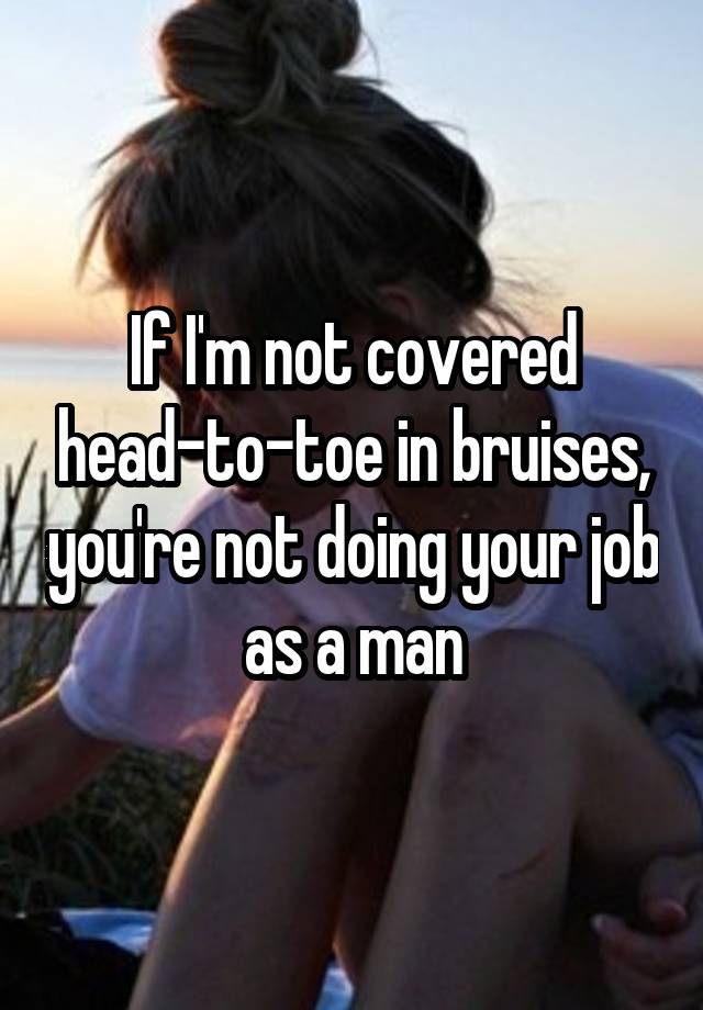 If I'm not covered head-to-toe in bruises, you're not doing your job as a man