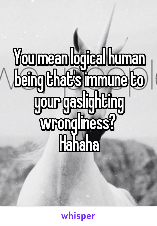 You mean logical human being that's immune to your gaslighting wrongliness? 
Hahaha
