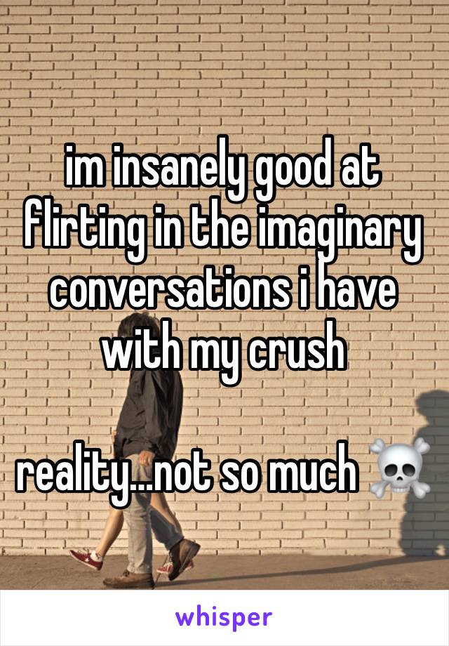 im insanely good at flirting in the imaginary conversations i have with my crush

reality…not so much ☠️