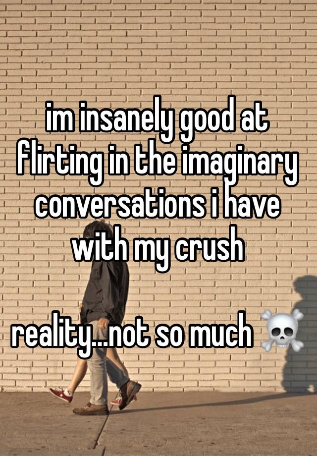 im insanely good at flirting in the imaginary conversations i have with my crush

reality…not so much ☠️