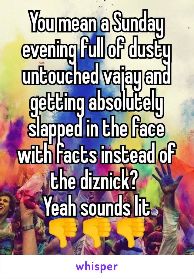 You mean a Sunday evening full of dusty untouched vajay and getting absolutely slapped in the face with facts instead of the diznick? 
Yeah sounds lit
👎👎👎
