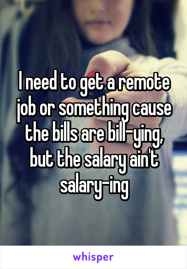 I need to get a remote job or something cause the bills are bill-ying, but the salary ain't salary-ing