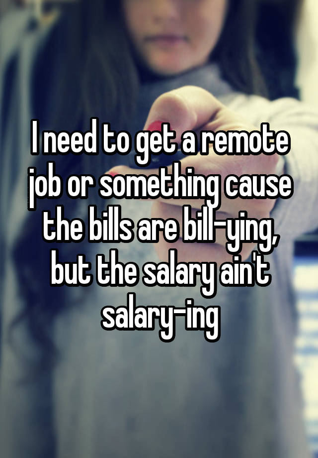 I need to get a remote job or something cause the bills are bill-ying, but the salary ain't salary-ing