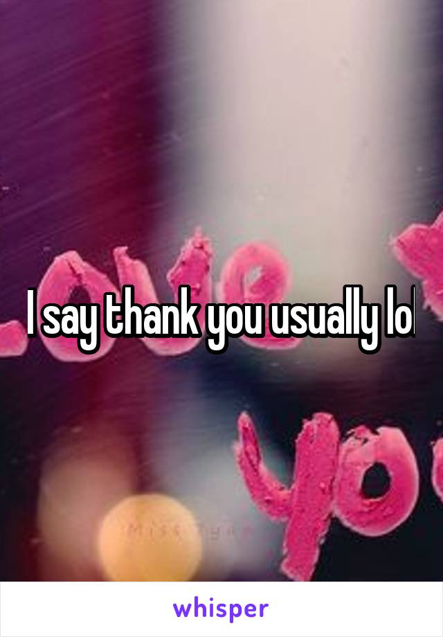 I say thank you usually lol