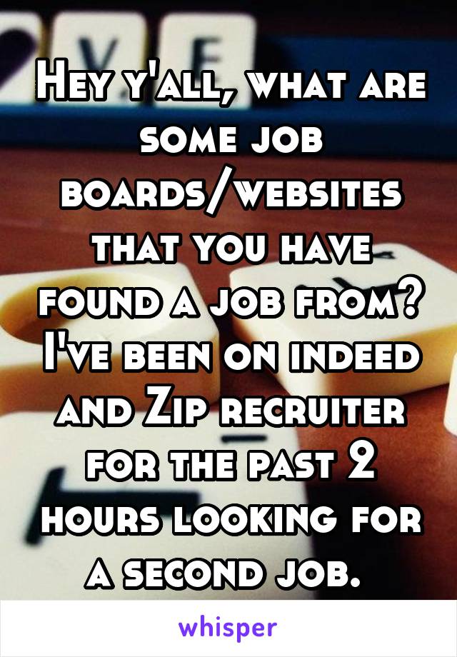 Hey y'all, what are some job boards/websites that you have found a job from? I've been on indeed and Zip recruiter for the past 2 hours looking for a second job. 