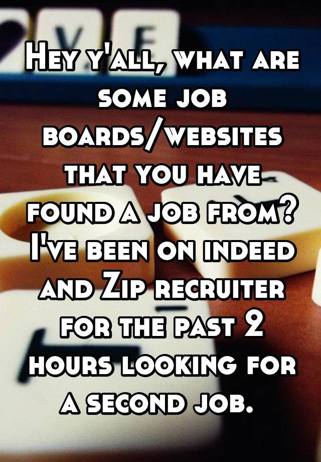 Hey y'all, what are some job boards/websites that you have found a job from? I've been on indeed and Zip recruiter for the past 2 hours looking for a second job. 