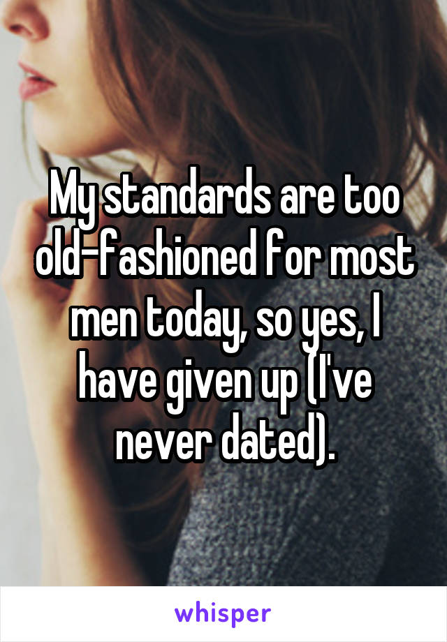 My standards are too old-fashioned for most men today, so yes, I have given up (I've never dated).