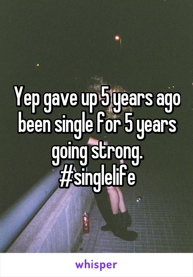 Yep gave up 5 years ago been single for 5 years going strong. #singlelife