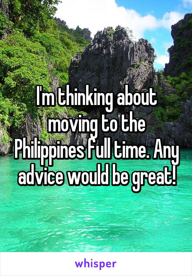 I'm thinking about moving to the Philippines full time. Any advice would be great!