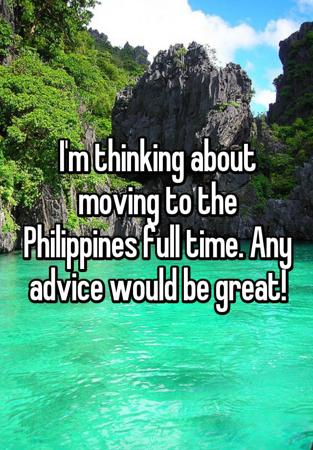 I'm thinking about moving to the Philippines full time. Any advice would be great!