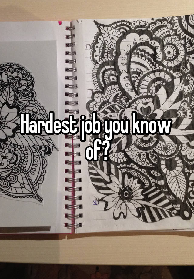 Hardest job you know  of?