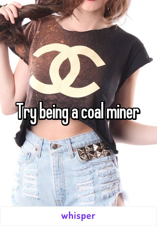 Try being a coal miner 