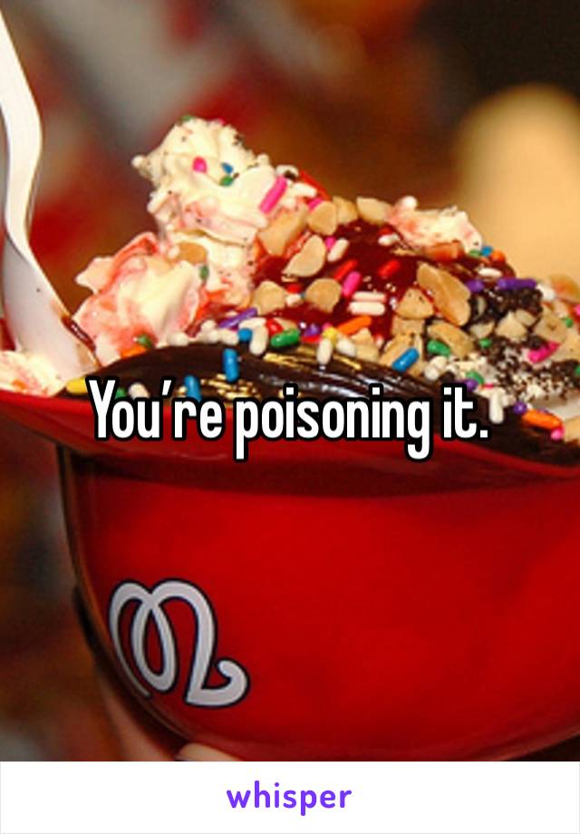 You’re poisoning it. 