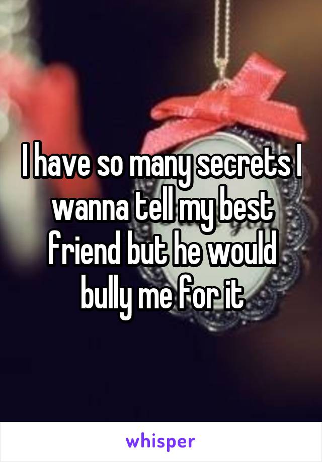 I have so many secrets I wanna tell my best friend but he would bully me for it