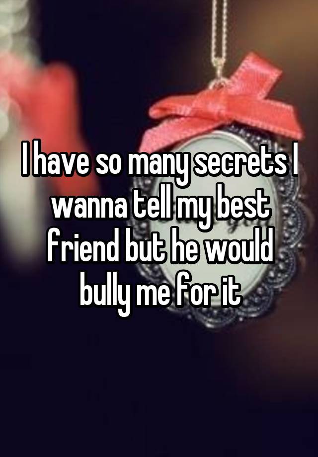 I have so many secrets I wanna tell my best friend but he would bully me for it