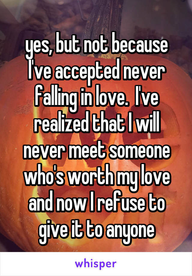 yes, but not because I've accepted never falling in love.  I've realized that I will never meet someone who's worth my love and now I refuse to give it to anyone