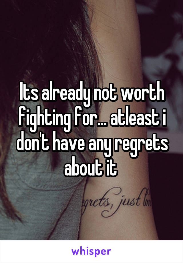 Its already not worth fighting for... atleast i don't have any regrets about it 