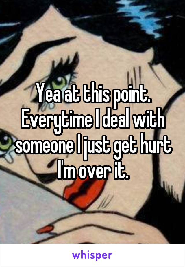 Yea at this point. Everytime I deal with someone I just get hurt I'm over it.