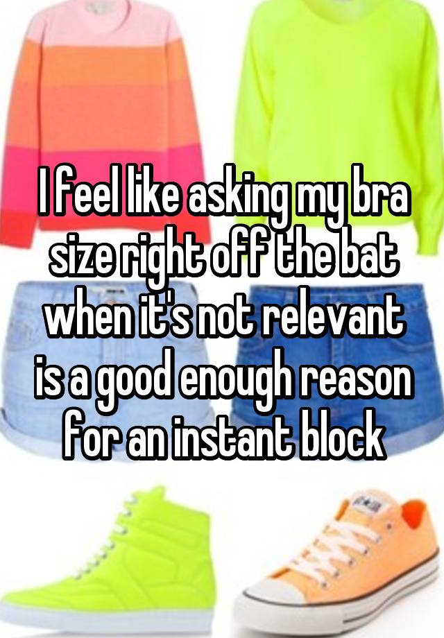 I feel like asking my bra size right off the bat when it's not relevant is a good enough reason for an instant block