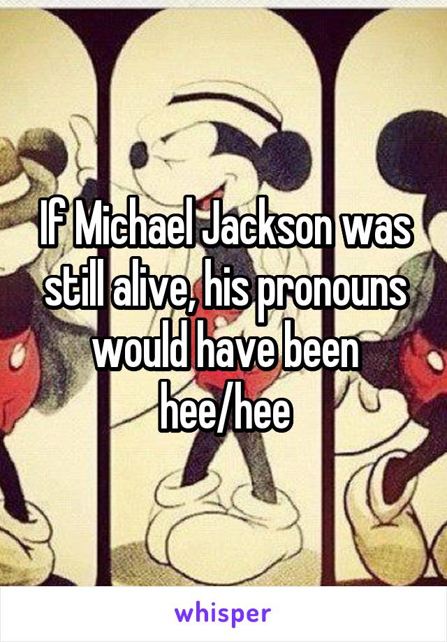 If Michael Jackson was still alive, his pronouns would have been hee/hee