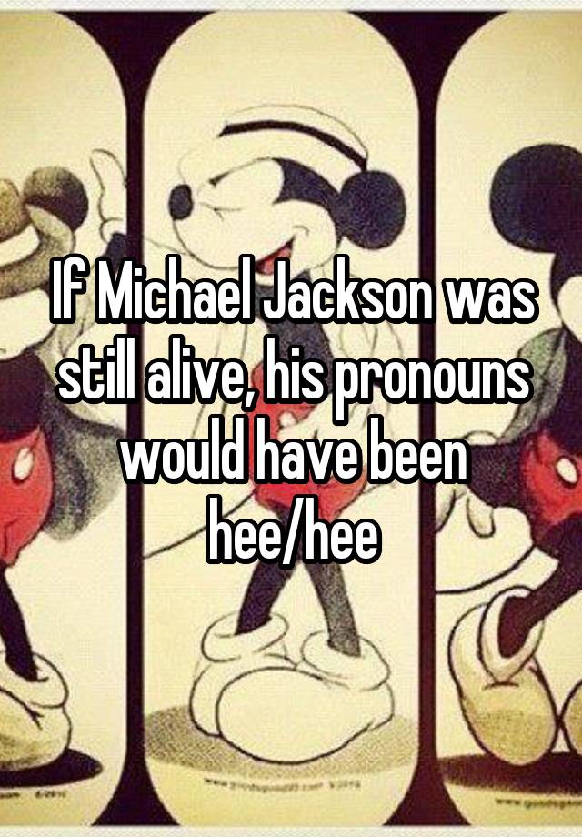 If Michael Jackson was still alive, his pronouns would have been hee/hee