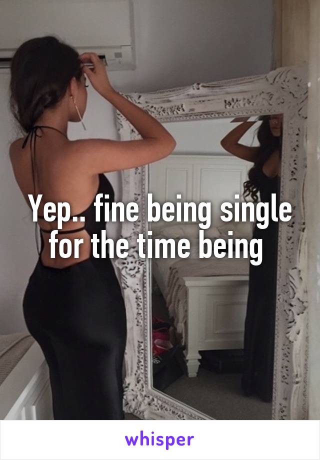 Yep.. fine being single for the time being 